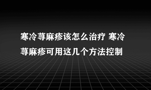 寒冷荨麻疹该怎么治疗 寒冷荨麻疹可用这几个方法控制