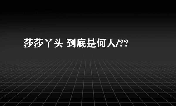 莎莎丫头 到底是何人/??