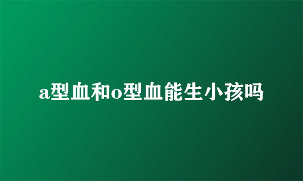 a型血和o型血能生小孩吗