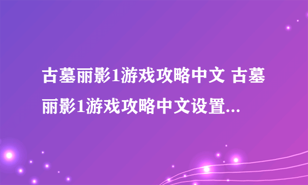 古墓丽影1游戏攻略中文 古墓丽影1游戏攻略中文设置 游戏规则和玩法介绍