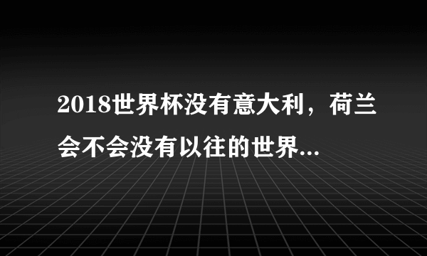 2018世界杯没有意大利，荷兰会不会没有以往的世界杯好看？