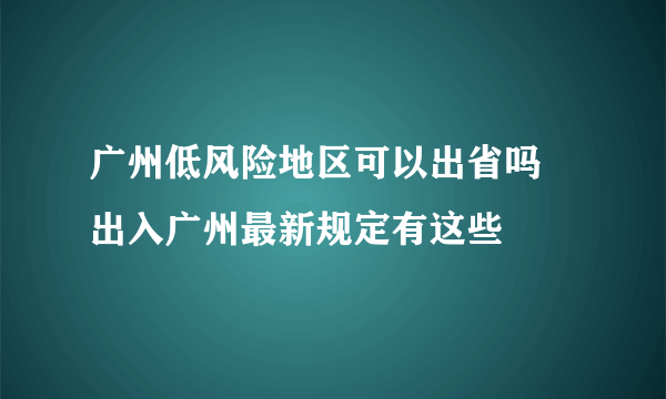 广州低风险地区可以出省吗 出入广州最新规定有这些