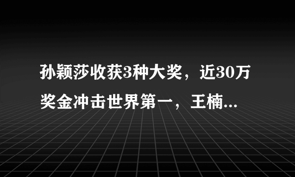 孙颖莎收获3种大奖，近30万奖金冲击世界第一，王楠再次豪气出手