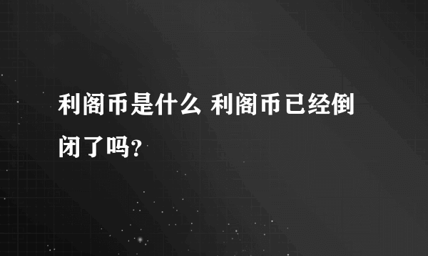 利阁币是什么 利阁币已经倒闭了吗？