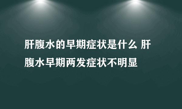 肝腹水的早期症状是什么 肝腹水早期两发症状不明显