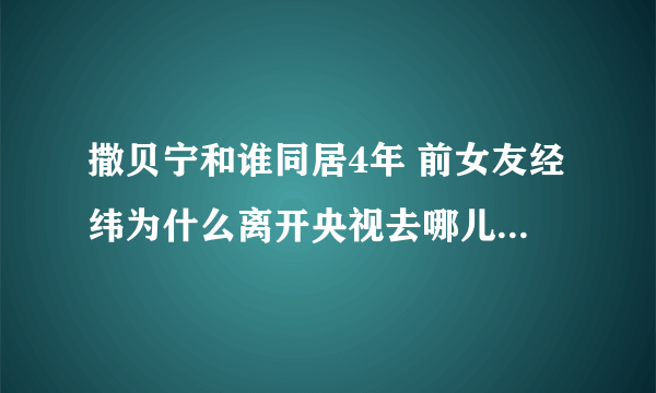 撒贝宁和谁同居4年 前女友经纬为什么离开央视去哪儿了分手原因