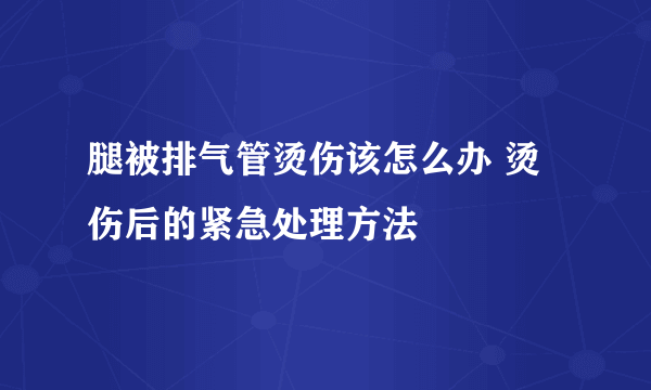 腿被排气管烫伤该怎么办 烫伤后的紧急处理方法