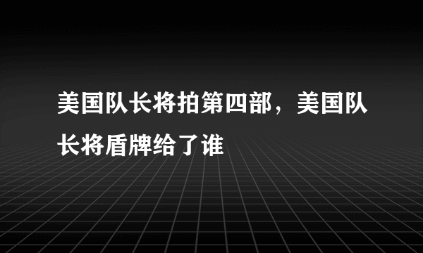 美国队长将拍第四部，美国队长将盾牌给了谁