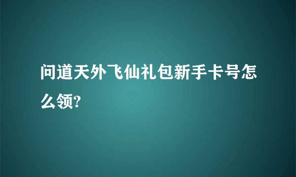 问道天外飞仙礼包新手卡号怎么领?