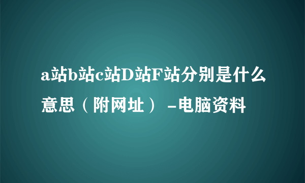 a站b站c站D站F站分别是什么意思（附网址） -电脑资料