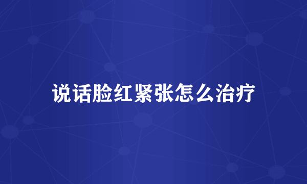 说话脸红紧张怎么治疗