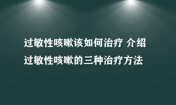过敏性咳嗽该如何治疗 介绍过敏性咳嗽的三种治疗方法