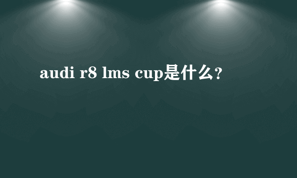 audi r8 lms cup是什么？