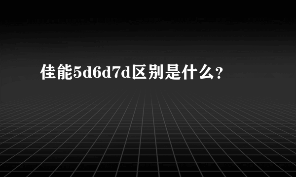 佳能5d6d7d区别是什么？