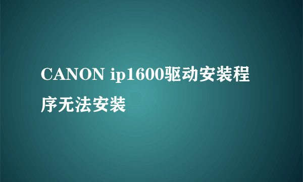 CANON ip1600驱动安装程序无法安装