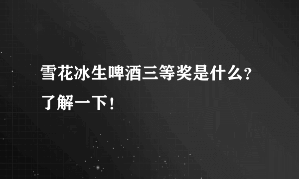 雪花冰生啤酒三等奖是什么？了解一下！