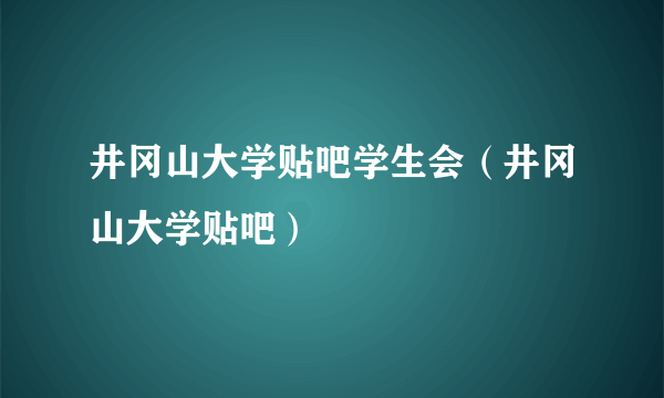 井冈山大学贴吧学生会（井冈山大学贴吧）