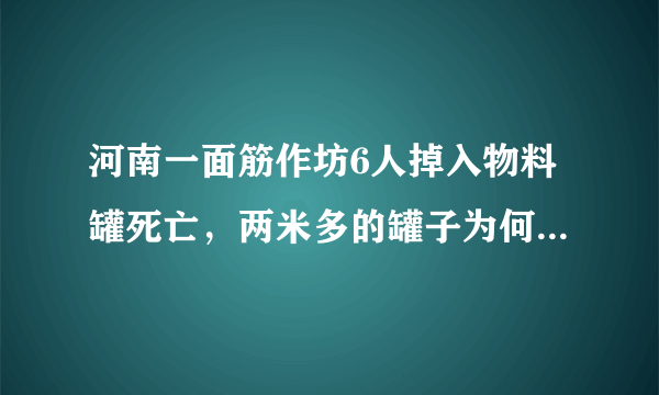 河南一面筋作坊6人掉入物料罐死亡，两米多的罐子为何能死6人？