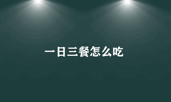 一日三餐怎么吃 