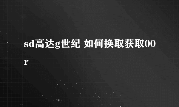 sd高达g世纪 如何换取获取00r