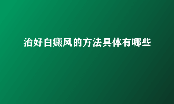 治好白癜风的方法具体有哪些