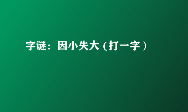 字谜：因小失大 (打一字）