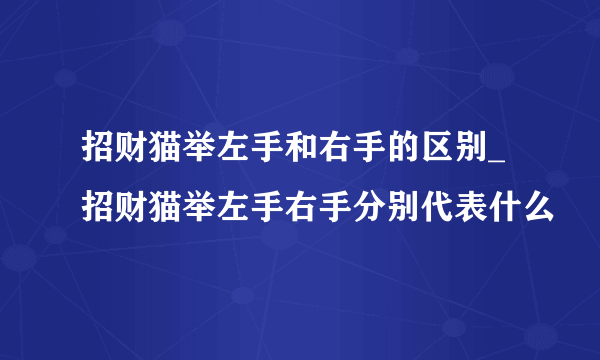 招财猫举左手和右手的区别_招财猫举左手右手分别代表什么