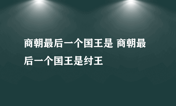 商朝最后一个国王是 商朝最后一个国王是纣王