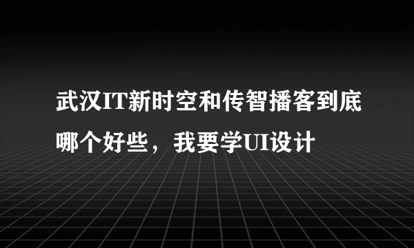 武汉IT新时空和传智播客到底哪个好些，我要学UI设计