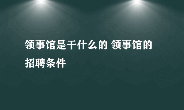 领事馆是干什么的 领事馆的招聘条件