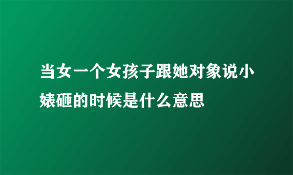 当女一个女孩子跟她对象说小婊砸的时候是什么意思