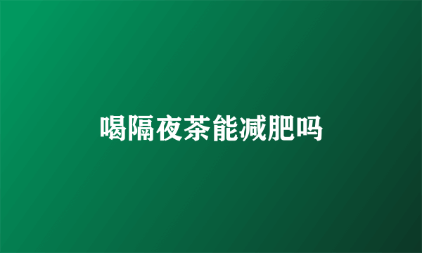 喝隔夜茶能减肥吗
