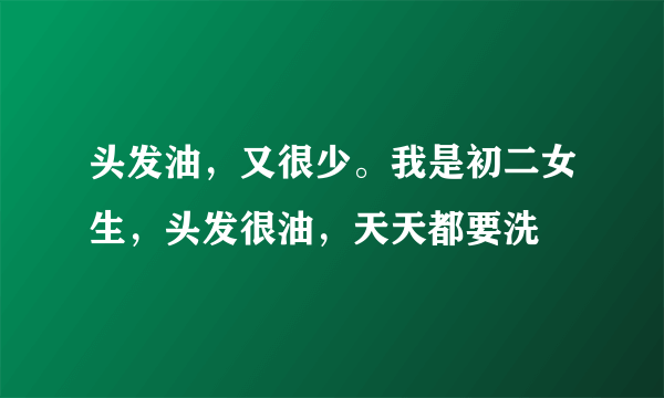 头发油，又很少。我是初二女生，头发很油，天天都要洗