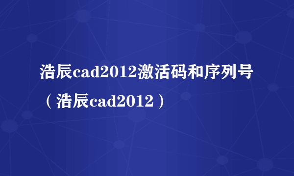 浩辰cad2012激活码和序列号（浩辰cad2012）