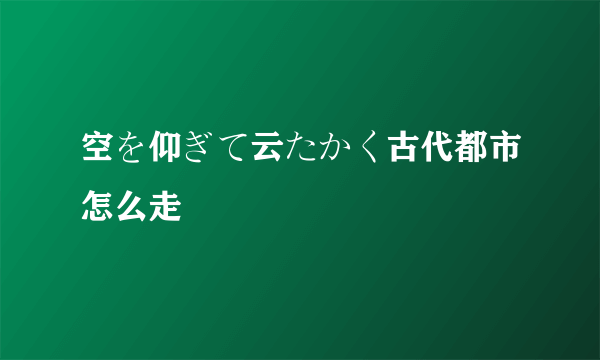空を仰ぎて云たかく古代都市怎么走