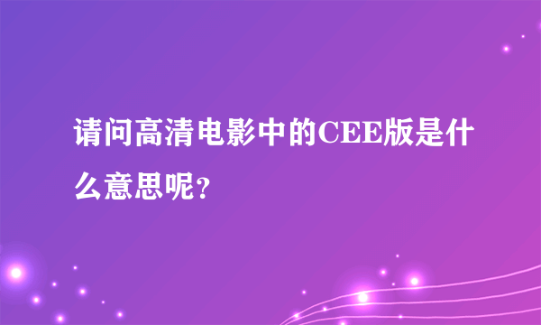 请问高清电影中的CEE版是什么意思呢？