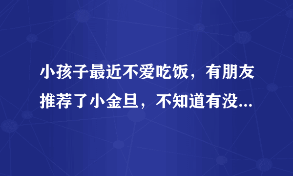 小孩子最近不爱吃饭，有朋友推荐了小金旦，不知道有没有效果，有没有用过的啊？