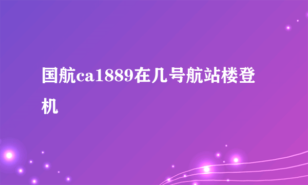 国航ca1889在几号航站楼登机