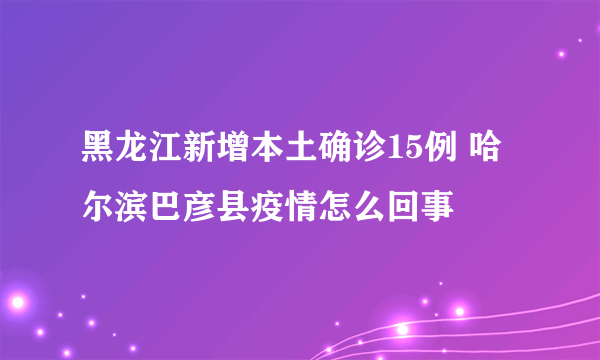 黑龙江新增本土确诊15例 哈尔滨巴彦县疫情怎么回事