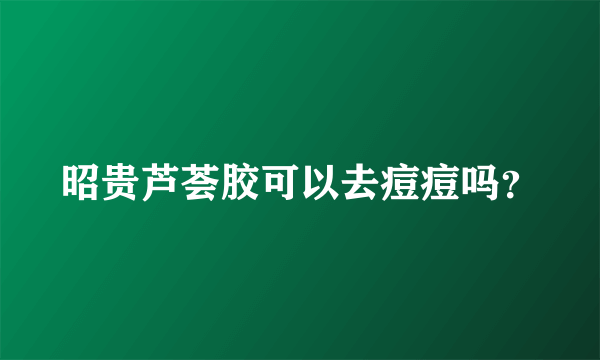 昭贵芦荟胶可以去痘痘吗？