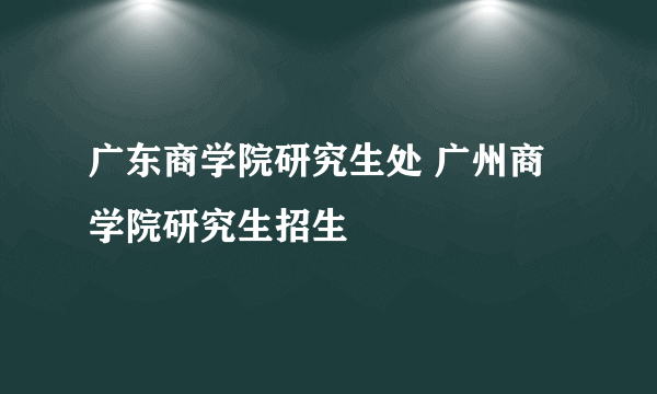 广东商学院研究生处 广州商学院研究生招生