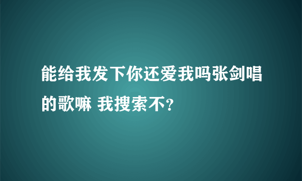 能给我发下你还爱我吗张剑唱的歌嘛 我搜索不？