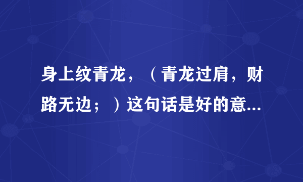 身上纹青龙，（青龙过肩，财路无边；）这句话是好的意思？还是不好的意思？谢谢？