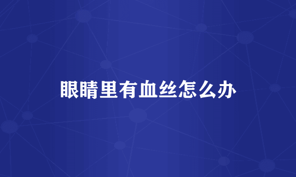 眼睛里有血丝怎么办