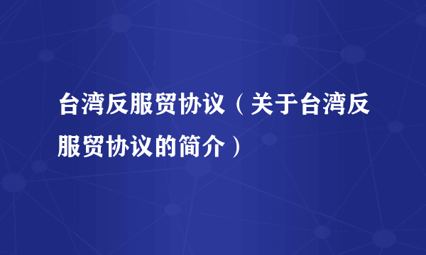 台湾反服贸协议（关于台湾反服贸协议的简介）