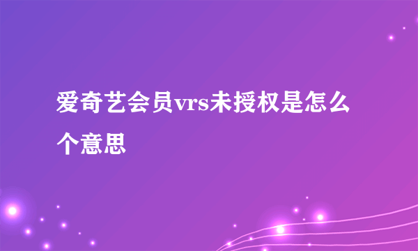 爱奇艺会员vrs未授权是怎么个意思