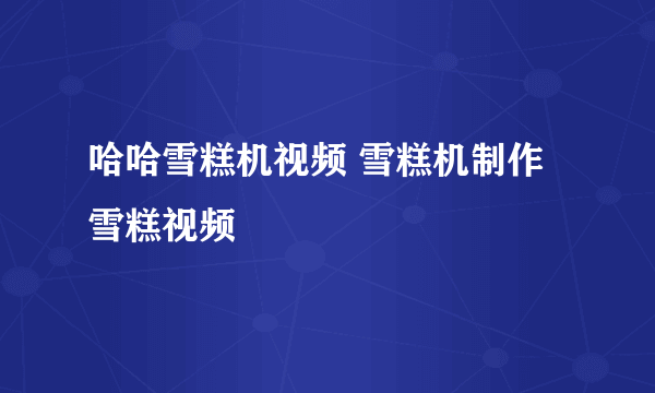 哈哈雪糕机视频 雪糕机制作雪糕视频