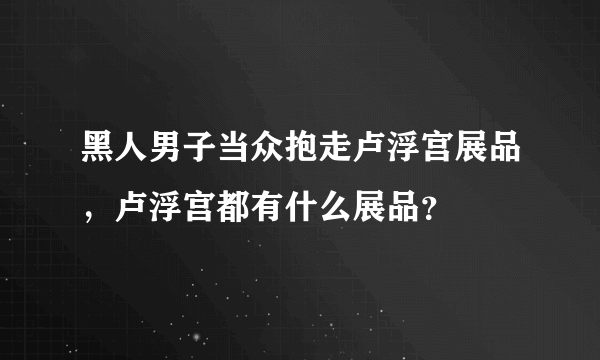 黑人男子当众抱走卢浮宫展品，卢浮宫都有什么展品？
