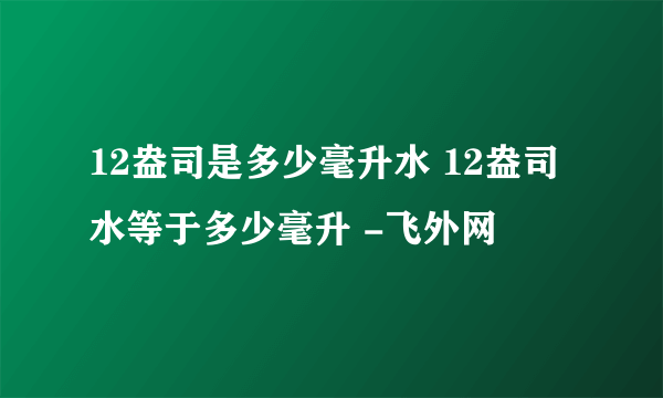 12盎司是多少毫升水 12盎司水等于多少毫升 -飞外网