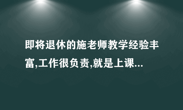 即将退休的施老师教学经验丰富,工作很负责,就是上课时讲话比较啰嗦,同学们对此有意见。请?E